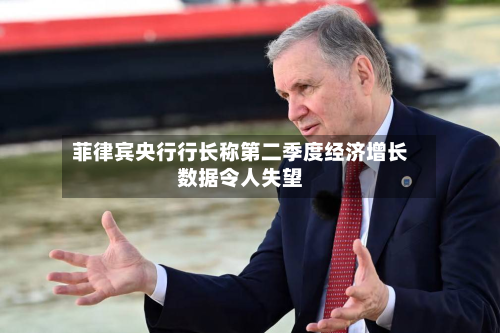菲律宾央行行长称第二季度经济增长数据令人失望-第2张图片
