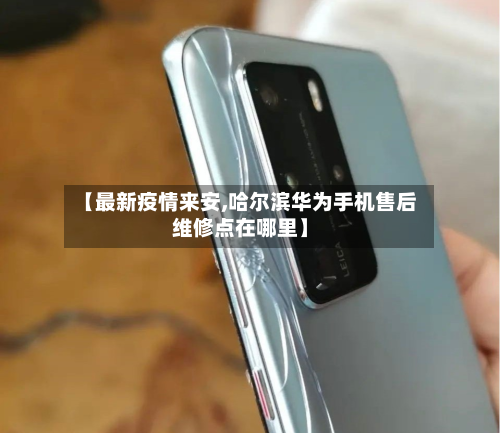 【最新疫情来安,哈尔滨华为手机售后维修点在哪里】-第2张图片