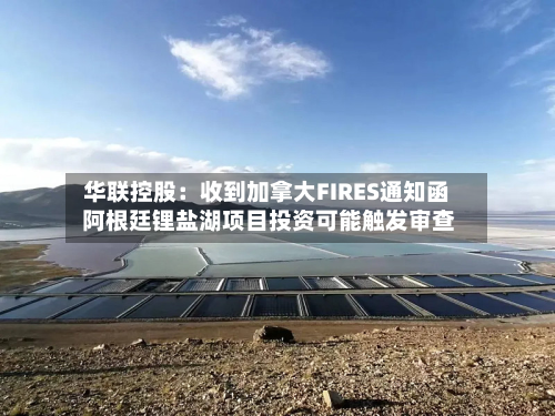 华联控股：收到加拿大FIRES通知函 阿根廷锂盐湖项目投资可能触发审查