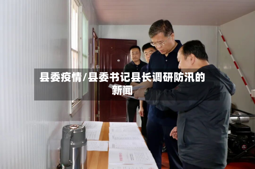县委疫情/县委书记县长调研防汛的新闻-第2张图片
