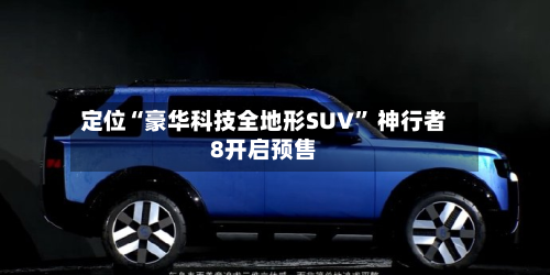 定位“豪华科技全地形SUV” 神行者8开启预售