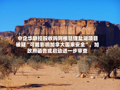中企华联控股收购阿根廷锂盐湖项目被疑“可能影响加拿大国家安全”，加政府函告或启动进一步审查-第3张图片