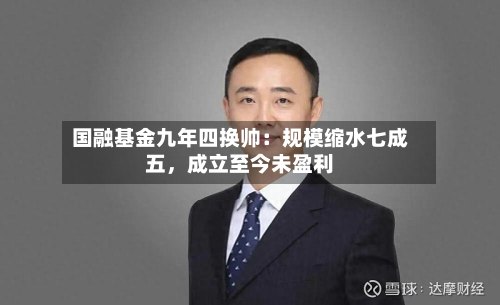 国融基金九年四换帅：规模缩水七成五，成立至今未盈利
