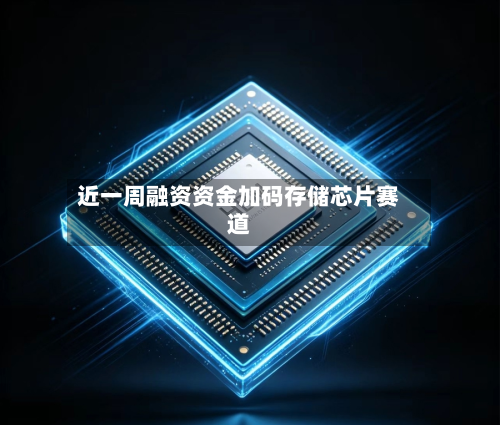 近一周融资资金加码存储芯片赛道
