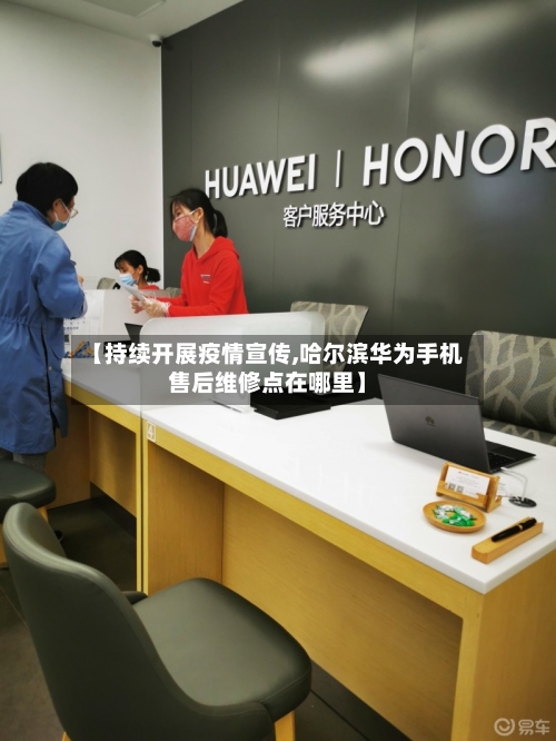 【持续开展疫情宣传,哈尔滨华为手机售后维修点在哪里】