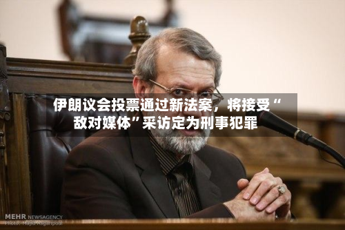 伊朗议会投票通过新法案,将接受“敌对媒体”采访定为刑事犯罪-第2张图片