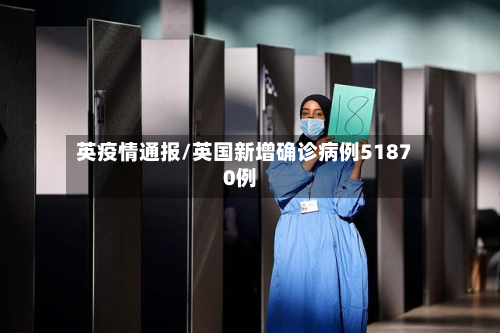 英疫情通报/英国新增确诊病例51870例