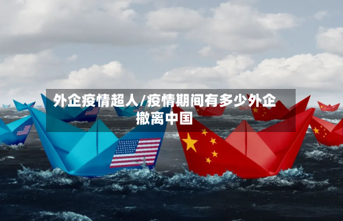 外企疫情超人/疫情期间有多少外企撤离中国