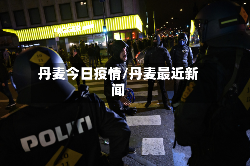 丹麦今日疫情/丹麦最近新闻-第3张图片