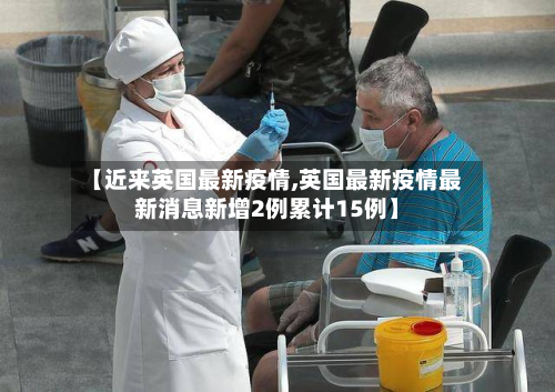 【近来英国最新疫情,英国最新疫情最新消息新增2例累计15例】