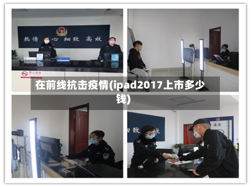 在前线抗击疫情(ipad2017上市多少钱)