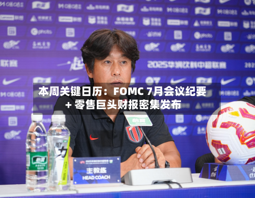 本周关键日历：FOMC 7月会议纪要 + 零售巨头财报密集发布-第2张图片