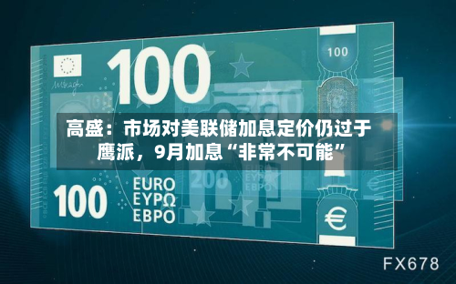 高盛：市场对美联储加息定价仍过于鹰派，9月加息“非常不可能”-第2张图片
