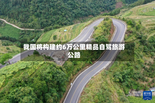 我国将构建约6万公里精品自驾旅游公路