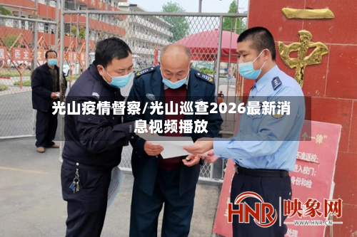 光山疫情督察/光山巡查2026最新消息视频播放-第3张图片