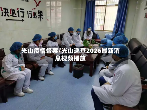光山疫情督察/光山巡查2026最新消息视频播放