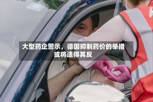 大型药企警示，德国抑制药价的举措或将适得其反