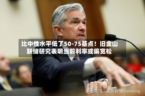 比中性水平低了50-75基点！旧金山联储研究表明当前利率或偏宽松-第1张图片