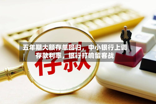 五年期大额存单回归，中小银行上调存款利率，银行打响留客战-第2张图片