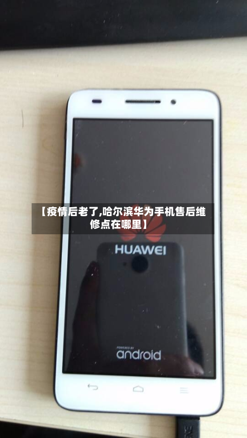 【疫情后老了,哈尔滨华为手机售后维修点在哪里】