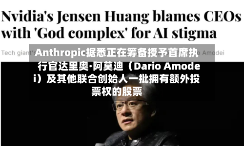 Anthropic据悉正在筹备授予首席执行官达里奥·阿莫迪（Dario Amodei）及其他联合创始人一批拥有额外投票权的股票