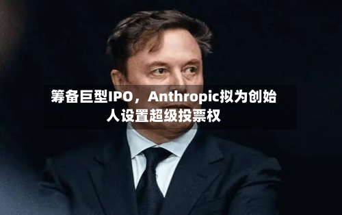 筹备巨型IPO，Anthropic拟为创始人设置超级投票权