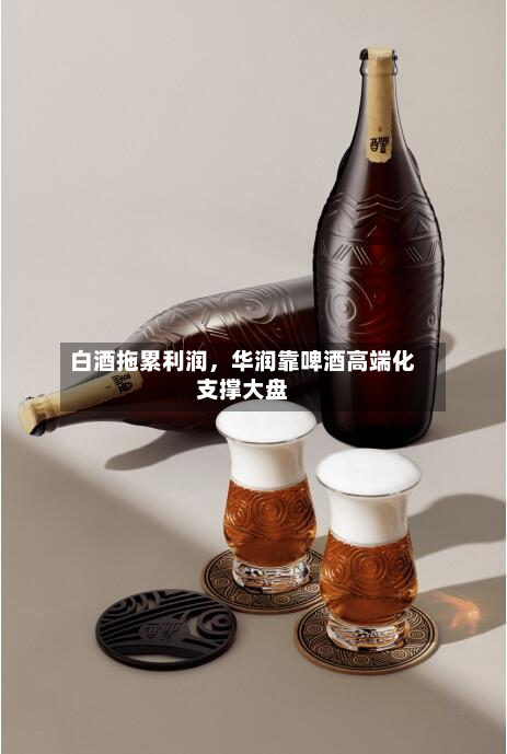 白酒拖累利润，华润靠啤酒高端化支撑大盘-第2张图片